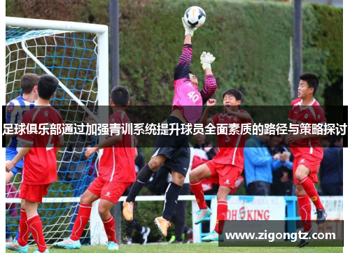 足球俱乐部通过加强青训系统提升球员全面素质的路径与策略探讨