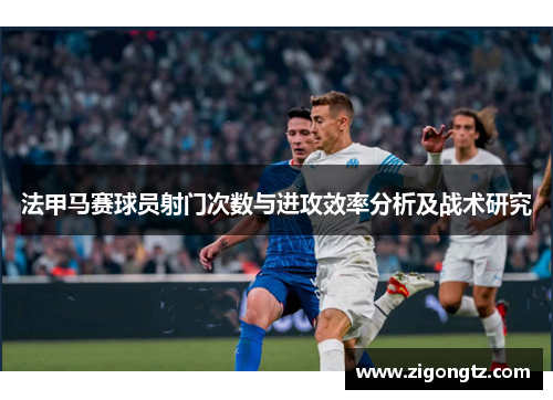 法甲马赛球员射门次数与进攻效率分析及战术研究