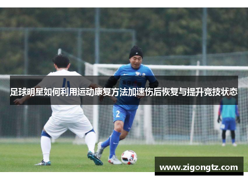 足球明星如何利用运动康复方法加速伤后恢复与提升竞技状态